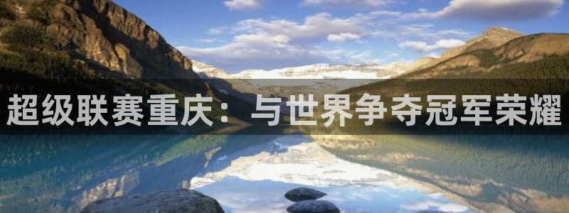 超级联赛重庆：与世界争夺冠军荣耀