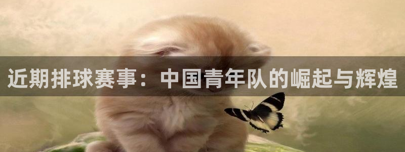米兰体育.：近期排球赛事：中国青年队的崛起与辉煌