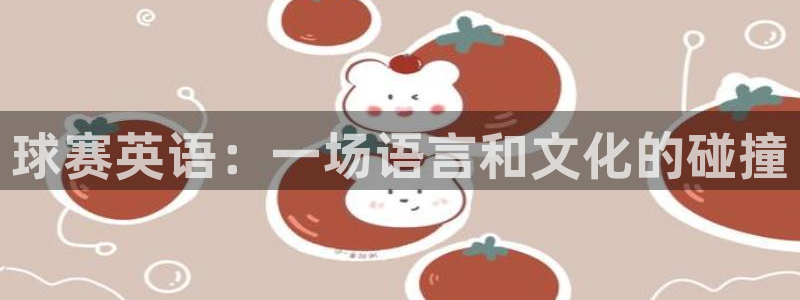 米兰体育最新版下载：球赛英语：一场语言和文化的碰撞